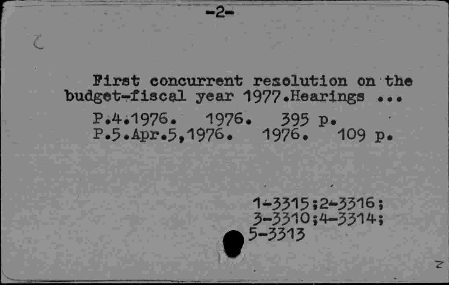 ﻿First concurrent resolution on the budget-fiscal year 1977.Hearings ...
P.4.1976.	1976.	395 p.
P.5.Apr.5,1976.	1976.	109 p.
1-331552-3316;
3-3310;4—3314;
5-3313